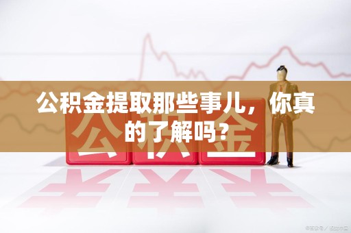福建公积金提取那些事儿，你真的了解吗？
