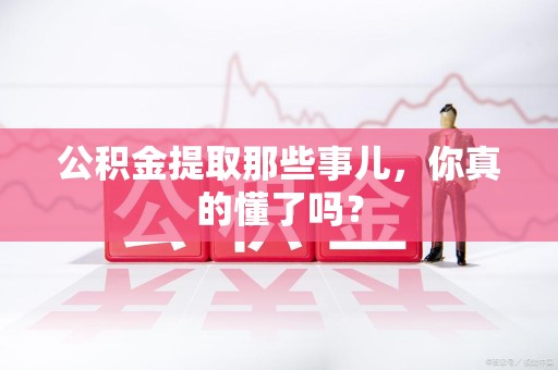福建公积金提取那些事儿，你真的懂了吗？