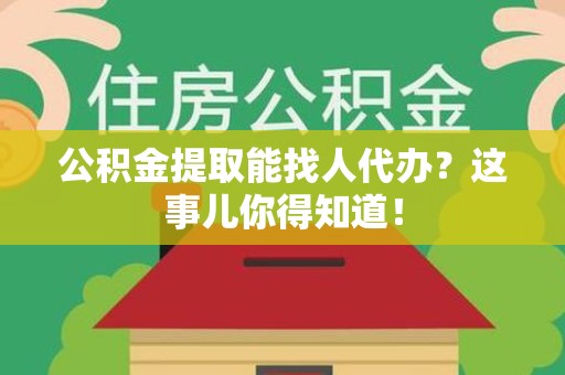福建公积金提取能找人代办？这事儿你得知道！