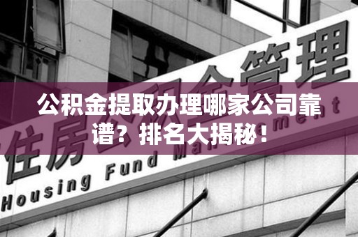 福建公积金提取办理哪家公司靠谱？排名大揭秘！