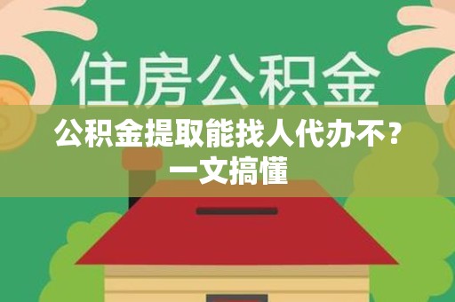 福建公积金提取能找人代办不？一文搞懂