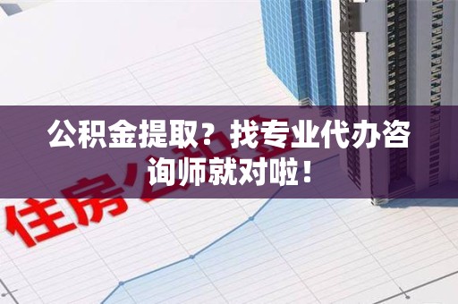 福建公积金提取？找专业代办咨询师就对啦！