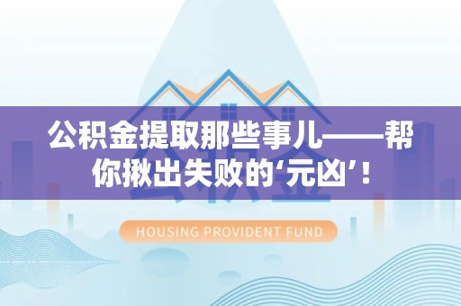 福建公积金提取那些事儿——帮你揪出失败的‘元凶’！
