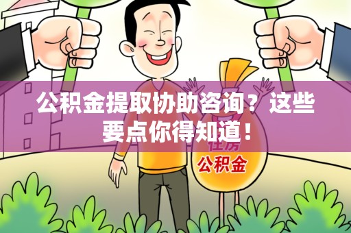 福建公积金提取协助咨询？这些要点你得知道！