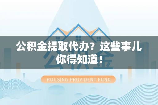 福建公积金提取代办？这些事儿你得知道！