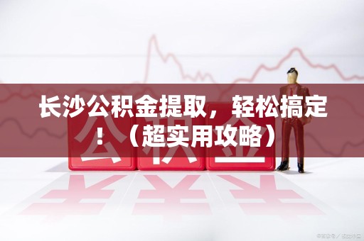 福建长沙公积金提取，轻松搞定！（超实用攻略）