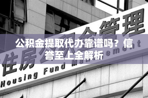 福建公积金提取代办靠谱吗？信誉至上全解析