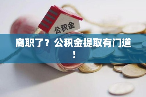 福建离职了?公积金提取有门道! 福建离职了?公积金提取有门道!