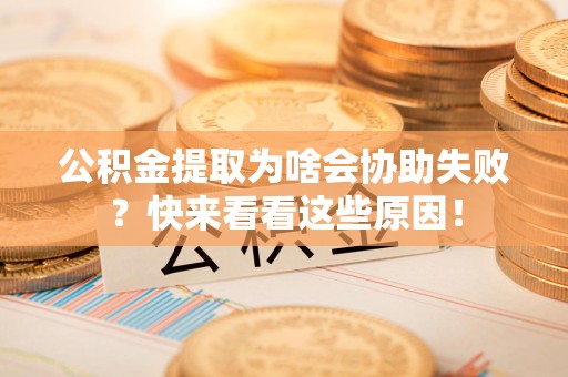 福建公积金提取为啥会协助失败？快来看看这些原因！