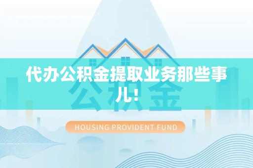福建代办公积金提取业务那些事儿! 福建代办公积金提取业务那些事儿!