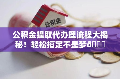 福建公积金提取代办理流程大揭秘！轻松搞定不是梦😎