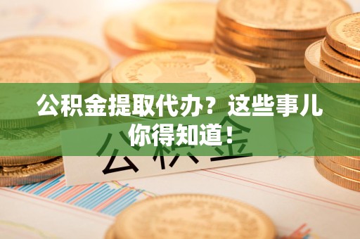 福建公积金提取代办？这些事儿你得知道！