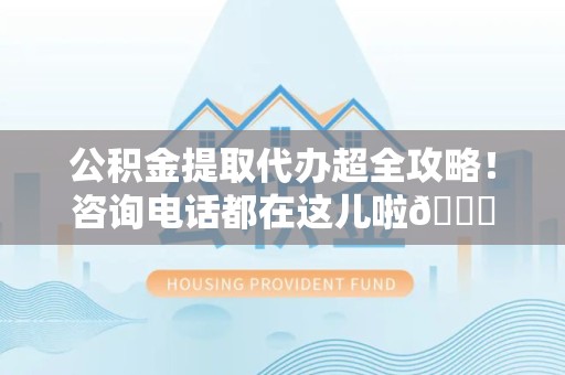 福建公积金提取代办超全攻略！咨询电话都在这儿啦😎