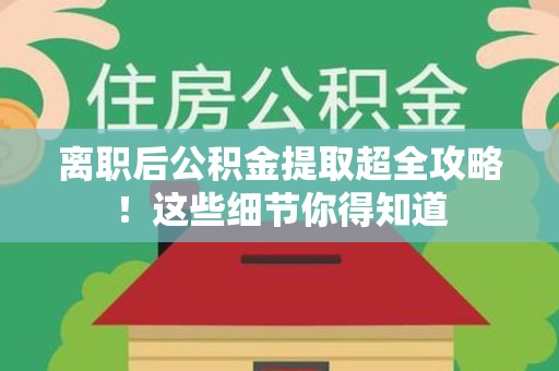 福建离职后公积金提取超全攻略！这些细节你得知道