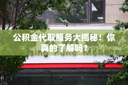 福建公积金代取服务大揭秘！你真的了解吗？