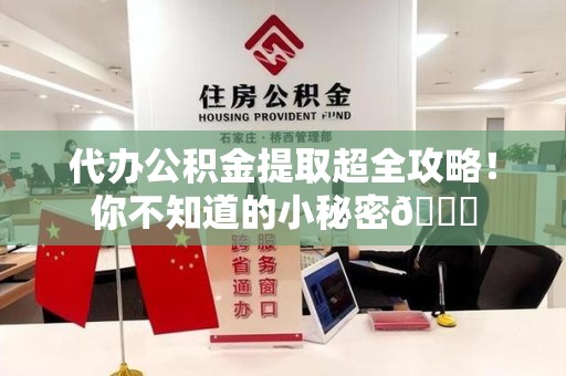 福建代办公积金提取超全攻略！你不知道的小秘密😎