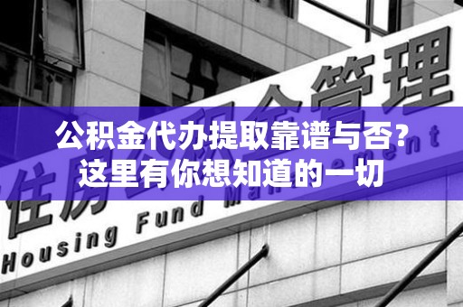 福建公积金代办提取靠谱与否?这里有你想知道的一切 福建公积金代办提取靠谱与否?这里有你想知道的一切