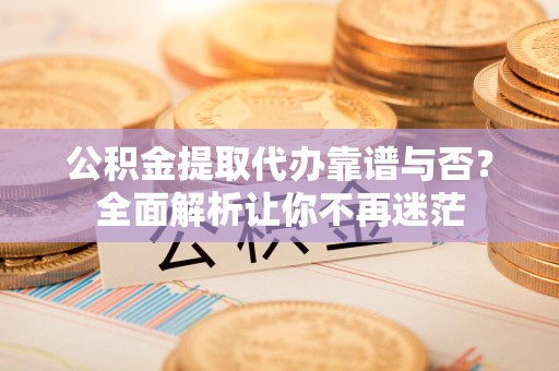 福建公积金提取代办靠谱与否？全面解析让你不再迷茫