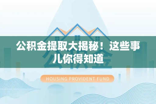 福建公积金提取大揭秘！这些事儿你得知道