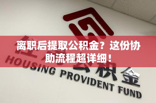 福建离职后提取公积金?这份协助流程超详细! 福建离职后提取公积金?这份协助流程超详细!