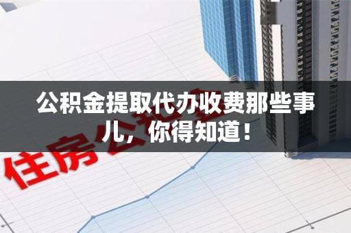 福建公积金提取代办收费那些事儿,你得知道! 福建公积金提取代办收费那些事儿,你得知道!