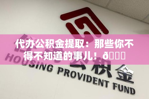 福建代办公积金提取：那些你不得不知道的事儿！😎