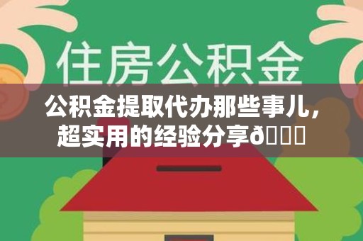 福建公积金提取代办那些事儿，超实用的经验分享😎
