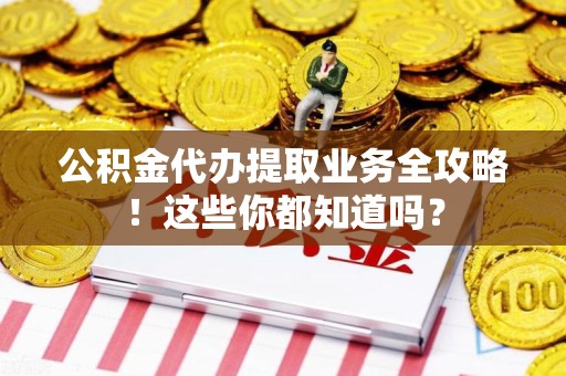 福建公积金代办提取业务全攻略！这些你都知道吗？