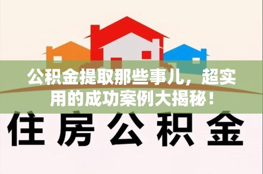 福建公积金提取那些事儿，超实用的成功案例大揭秘！