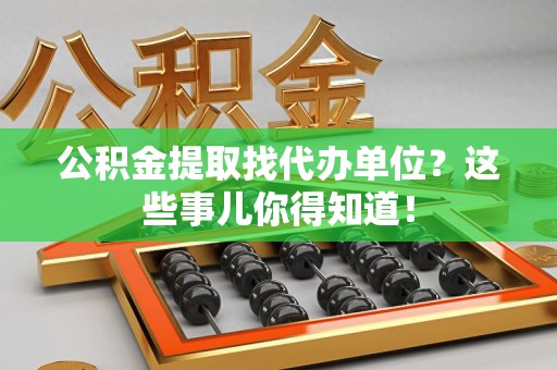 福建公积金提取找代办单位？这些事儿你得知道！