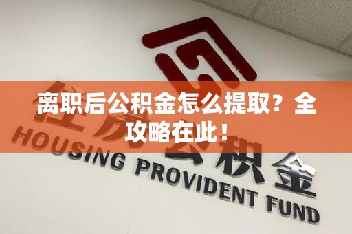 福建离职后公积金怎么提取？全攻略在此！
