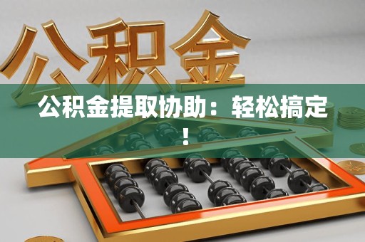 福建公积金提取协助：轻松搞定！