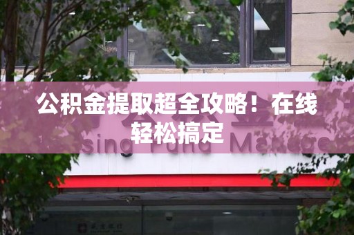 福建公积金提取超全攻略!在线轻松搞定 福建公积金提取超全攻略!在线轻松搞定