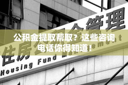 福建公积金提取帮取？这些咨询电话你得知道！