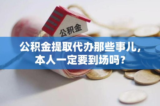 福建公积金提取代办那些事儿，本人一定要到场吗？