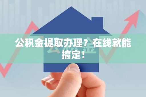 福建公积金提取办理？在线就能搞定！