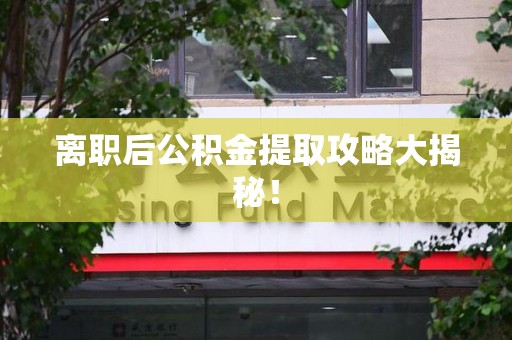 福建离职后公积金提取攻略大揭秘！