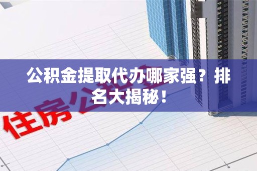 福建公积金提取代办哪家强？排名大揭秘！