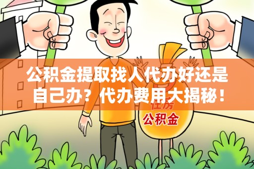 福建公积金提取找人代办好还是自己办？代办费用大揭秘！