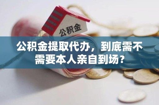 福建公积金提取代办,到底需不需要本人亲自到场? 福建公积金提取代办,到底需不需要本人亲自到场?