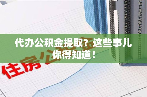 福建代办公积金提取？这些事儿你得知道！