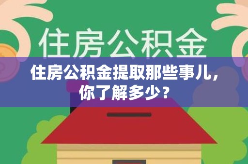 福建住房公积金提取那些事儿，你了解多少？