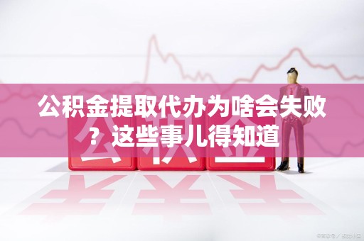 福建公积金提取代办为啥会失败？这些事儿得知道