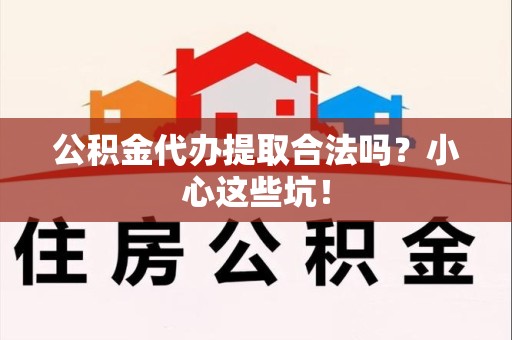 福建公积金代办提取合法吗?小心这些坑! 福建公积金代办提取合法吗?小心这些坑!