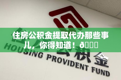 福建住房公积金提取代办那些事儿，你得知道！😎