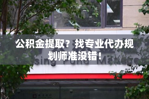福建公积金提取？找专业代办规划师准没错！