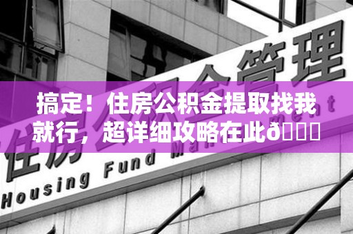 福建搞定!住房公积金提取找我就行,超详细攻略在此😎 福建搞定!住房公积金提取找我就行,超详细攻略在此😎