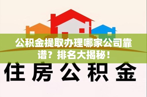 福建公积金提取办理哪家公司靠谱?排名大揭秘! 福建公积金提取办理哪家公司靠谱?排名大揭秘!
