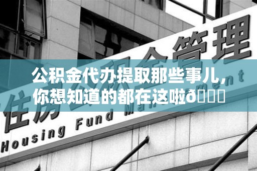 福建公积金代办提取那些事儿，你想知道的都在这啦😉