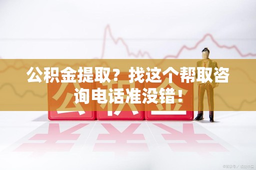 福建公积金提取？找这个帮取咨询电话准没错！